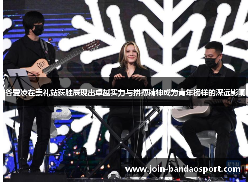 谷爱凌在崇礼站获胜展现出卓越实力与拼搏精神成为青年榜样的深远影响 谷爱凌在崇礼站获胜展现出卓越实力与拼搏精神成为青年榜样的深远影响