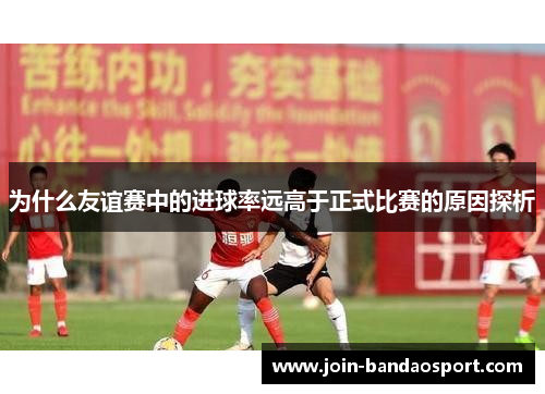 为什么友谊赛中的进球率远高于正式比赛的原因探析