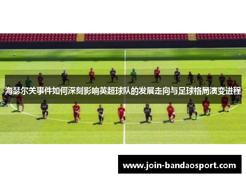 海瑟尔关事件如何深刻影响英超球队的发展走向与足球格局演变进程