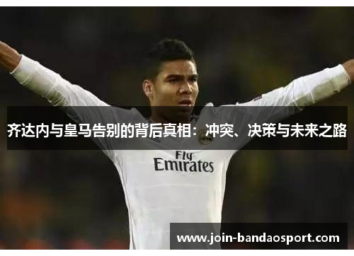 齐达内与皇马告别的背后真相:冲突、决策与未来之路 齐达内与皇马告别的背后真相:冲突、决策与未来之路